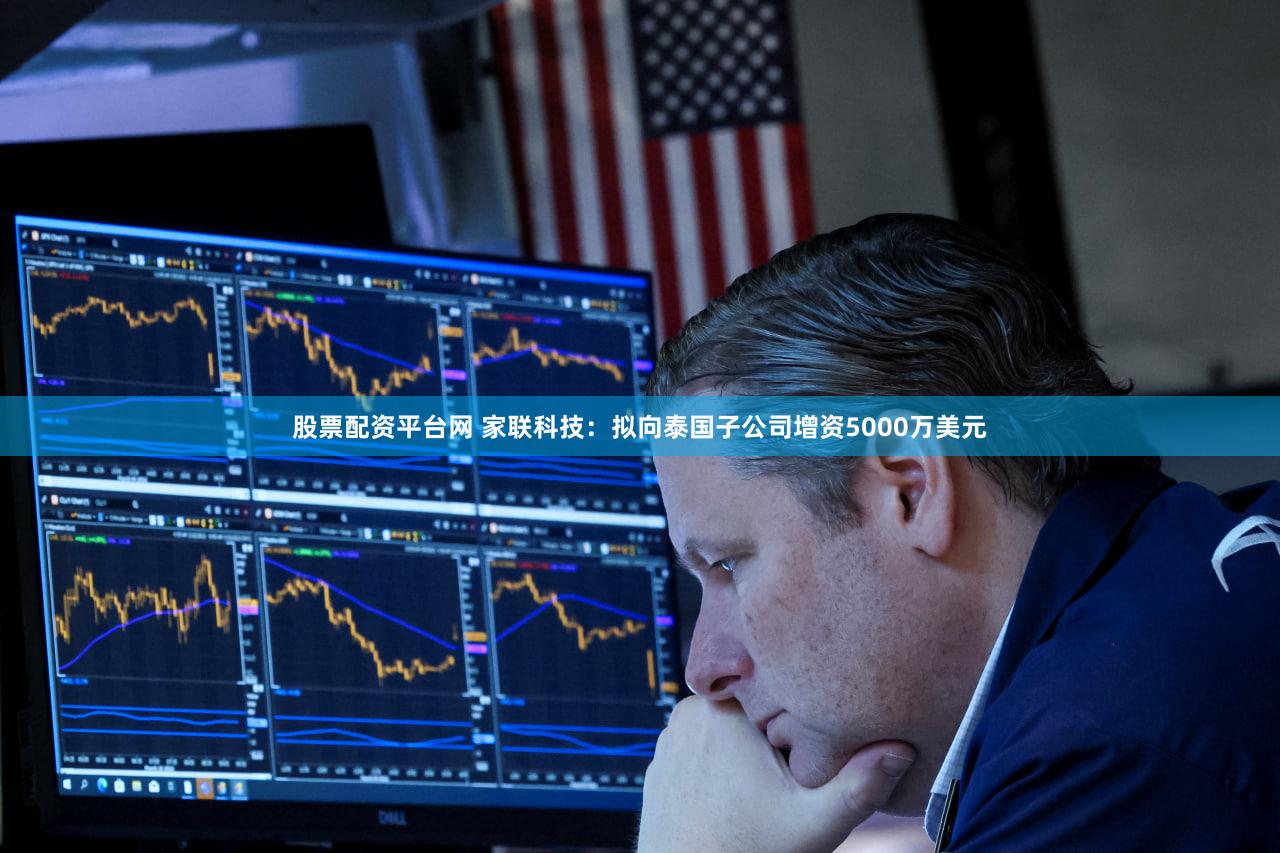 股票配资平台网 家联科技：拟向泰国子公司增资5000万美元