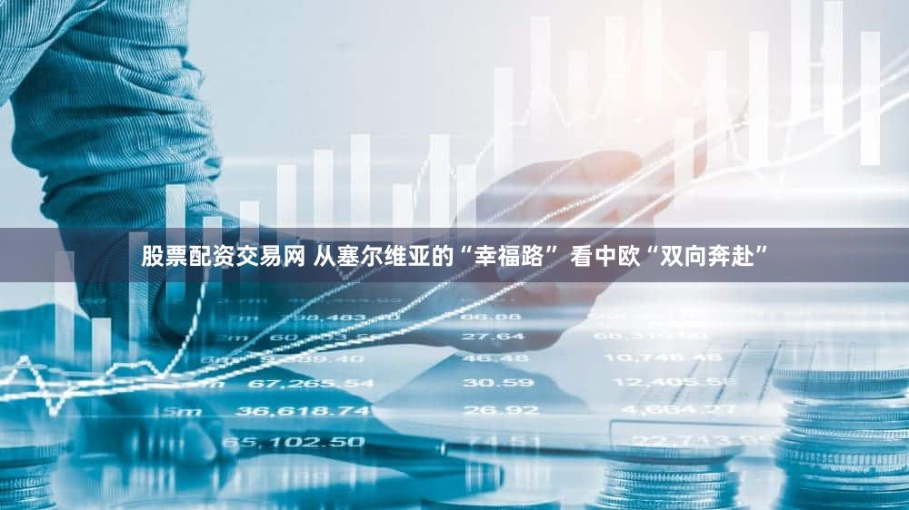 股票配资交易网 从塞尔维亚的“幸福路” 看中欧“双向奔赴”