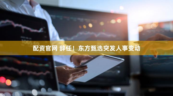 配资官网 辞任！东方甄选突发人事变动