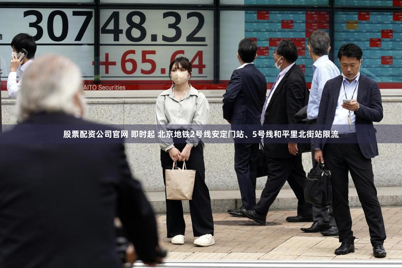 股票配资公司官网 即时起 北京地铁2号线安定门站、5号线和平里北街站限流