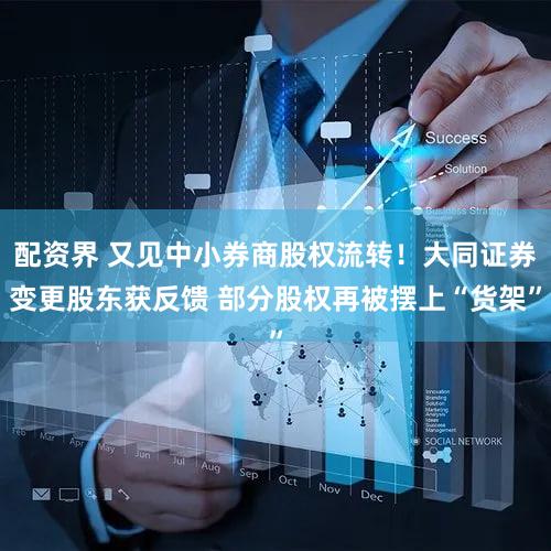 配资界 又见中小券商股权流转！大同证券变更股东获反馈 部分股权再被摆上“货架”