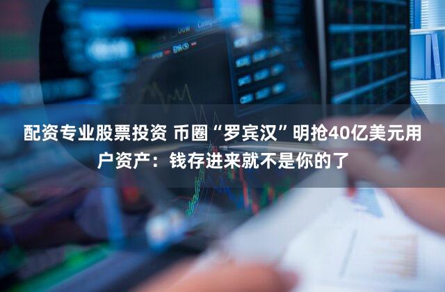 配资专业股票投资 币圈“罗宾汉”明抢40亿美元用户资产：钱存进来就不是你的了