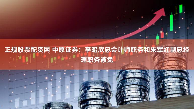 正规股票配资网 中原证券：李昭欣总会计师职务和朱军红副总经理职务被免