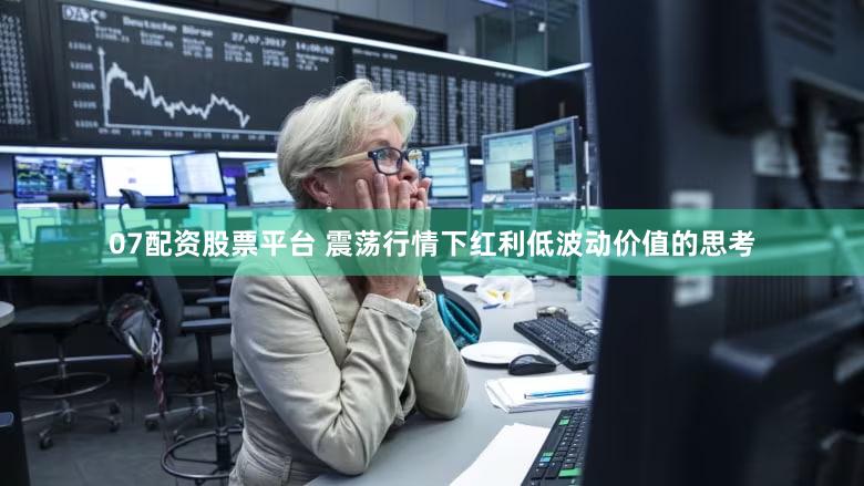 07配资股票平台 震荡行情下红利低波动价值的思考