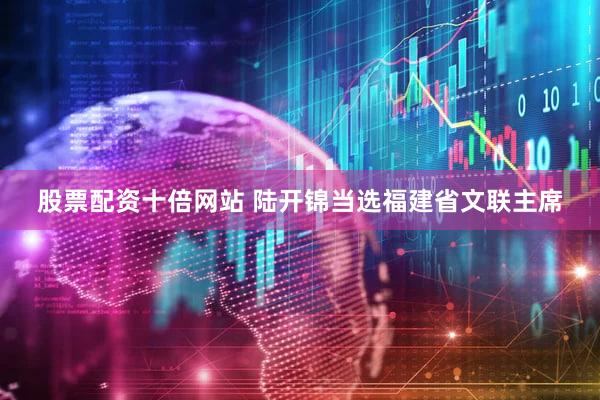 股票配资十倍网站 陆开锦当选福建省文联主席