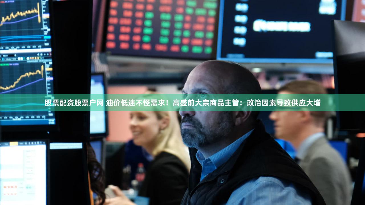 股票配资股票户网 油价低迷不怪需求！高盛前大宗商品主管：政治因素导致供应大增