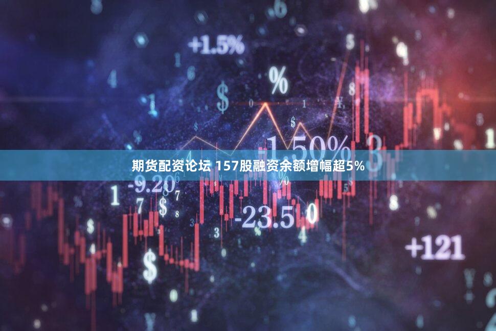 期货配资论坛 157股融资余额增幅超5%