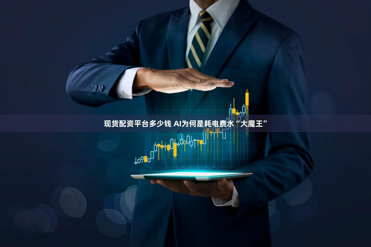 现货配资平台多少钱 AI为何是耗电费水“大魔王”