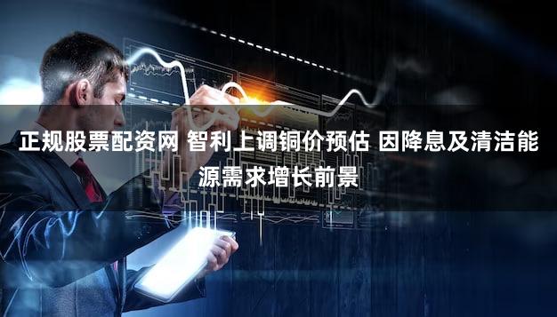 正规股票配资网 智利上调铜价预估 因降息及清洁能源需求增长前景