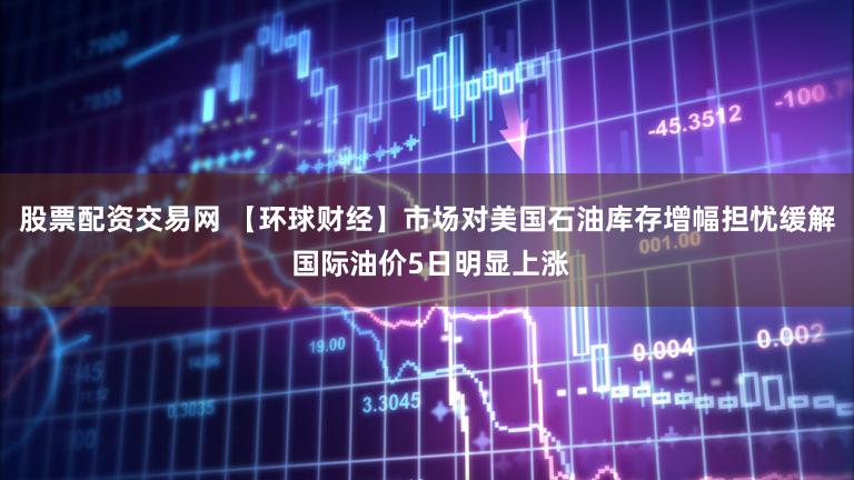 股票配资交易网 【环球财经】市场对美国石油库存增幅担忧缓解 国际油价5日明显上涨