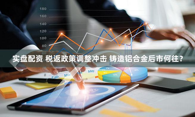 实盘配资 税返政策调整冲击 铸造铝合金后市何往？