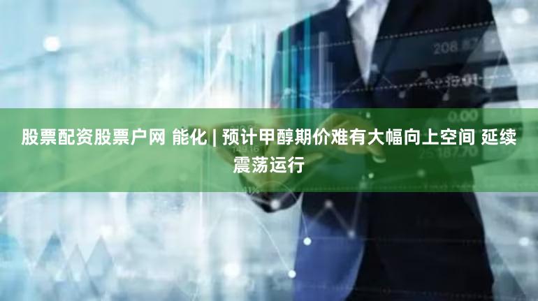 股票配资股票户网 能化 | 预计甲醇期价难有大幅向上空间 延续震荡运行