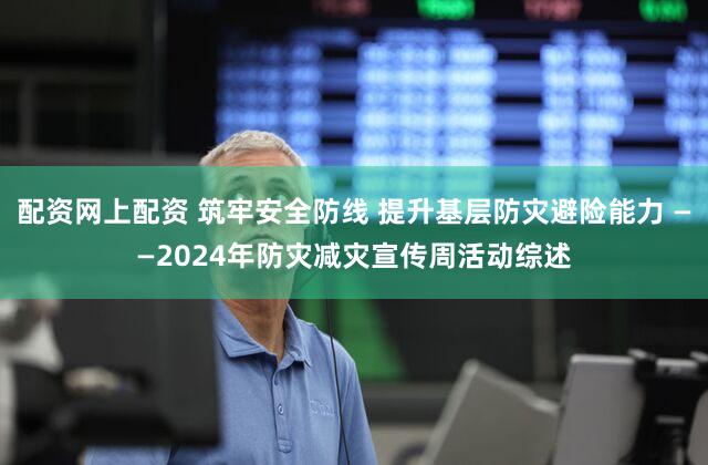 配资网上配资 筑牢安全防线 提升基层防灾避险能力 ——2024年防灾减灾宣传周活动综述
