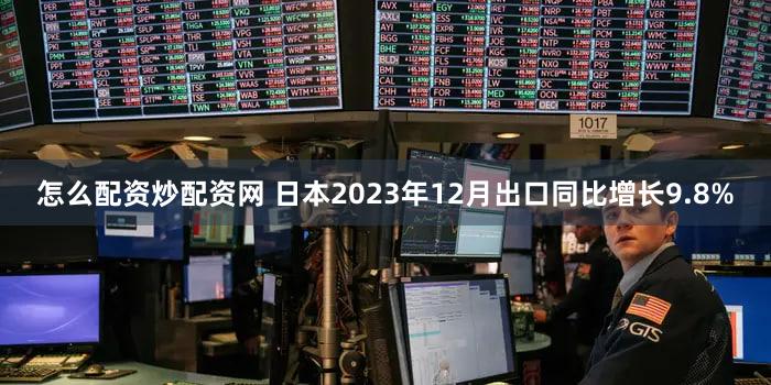 怎么配资炒配资网 日本2023年12月出口同比增长9.8%