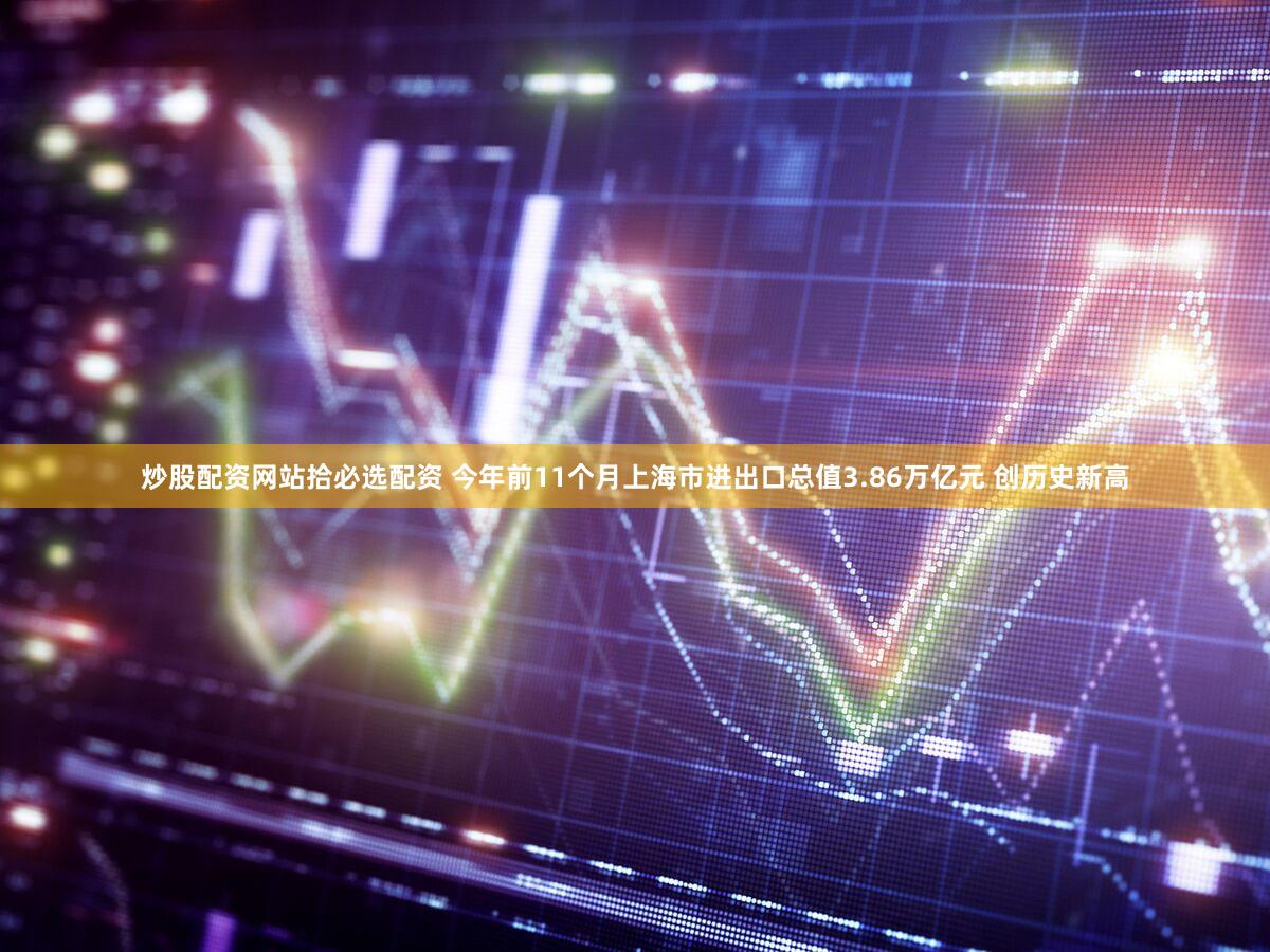 炒股配资网站拾必选配资 今年前11个月上海市进出口总值3.86万亿元 创历史新高
