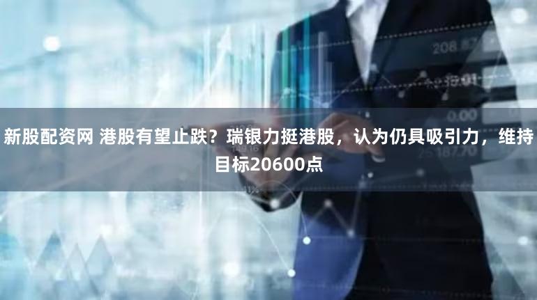 新股配资网 港股有望止跌？瑞银力挺港股，认为仍具吸引力，维持目标20600点
