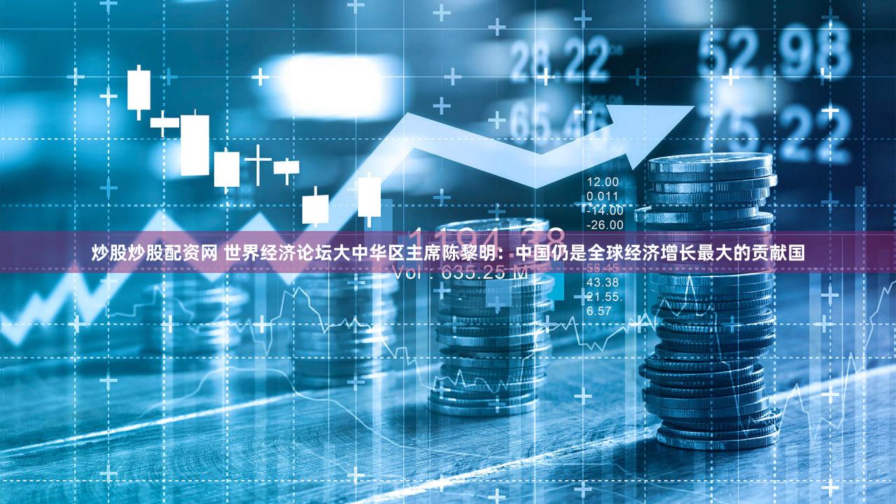 炒股炒股配资网 世界经济论坛大中华区主席陈黎明：中国仍是全球经济增长最大的贡献国