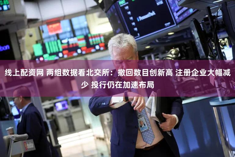 线上配资网 两组数据看北交所：撤回数目创新高 注册企业大幅减少 投行仍在加速布局