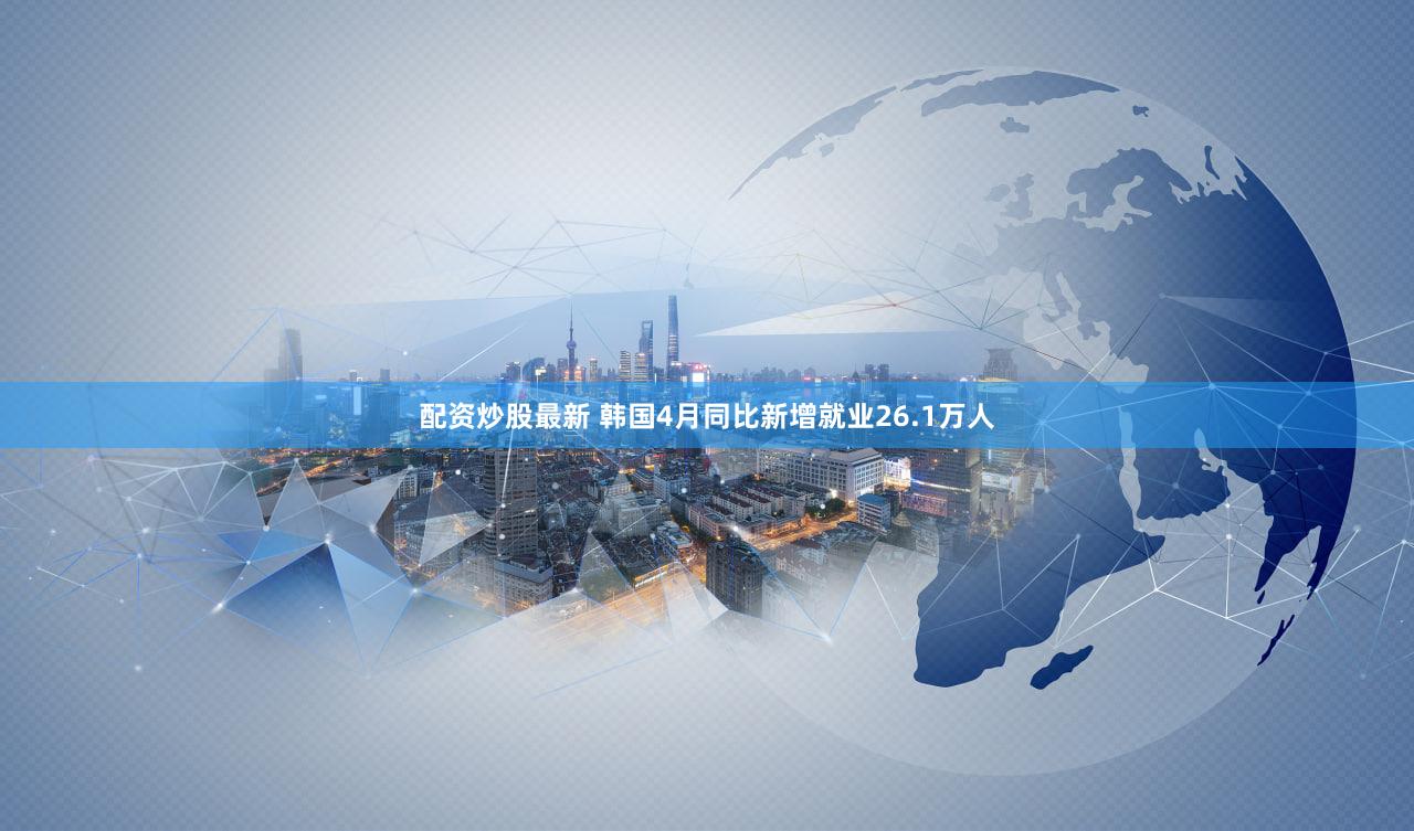 配资炒股最新 韩国4月同比新增就业26.1万人