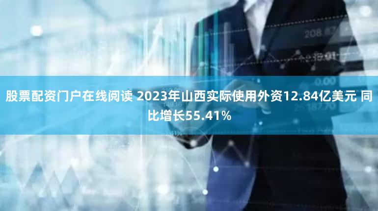 股票配资门户在线阅读 2023年山西实际使用外资12.84亿美元 同比增长55.41%
