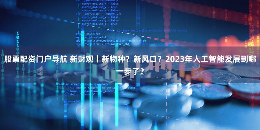 股票配资门户导航 新财观丨新物种？新风口？2023年人工智能发展到哪一步了？