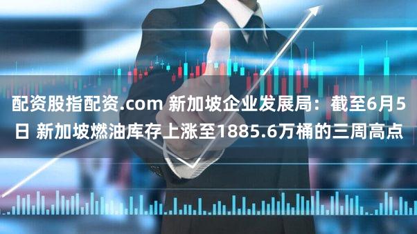 配资股指配资.com 新加坡企业发展局：截至6月5日 新加坡燃油库存上涨至1885.6万桶的三周高点