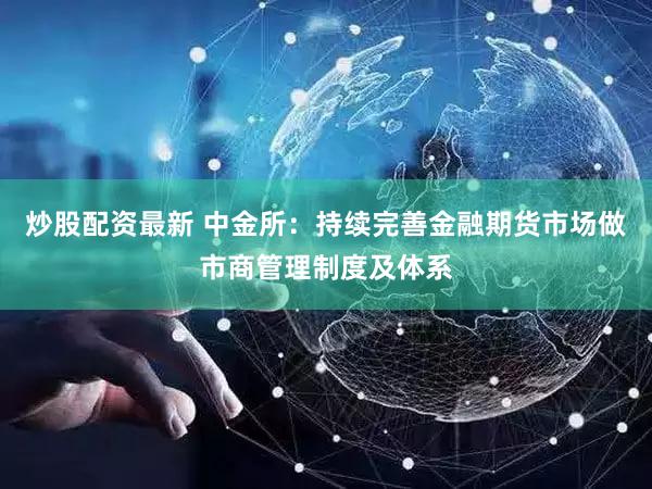炒股配资最新 中金所：持续完善金融期货市场做市商管理制度及体系