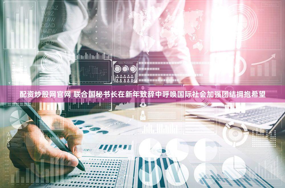 配资炒股网官网 联合国秘书长在新年致辞中呼唤国际社会加强团结拥抱希望