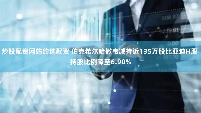 炒股配资网站约选配资 伯克希尔哈撒韦减持近135万股比亚迪H股 持股比例降至6.90%