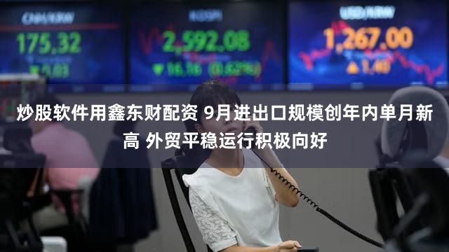 炒股软件用鑫东财配资 9月进出口规模创年内单月新高 外贸平稳运行积极向好
