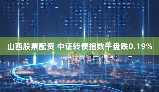 山西股票配资 中证转债指数午盘跌0.19%