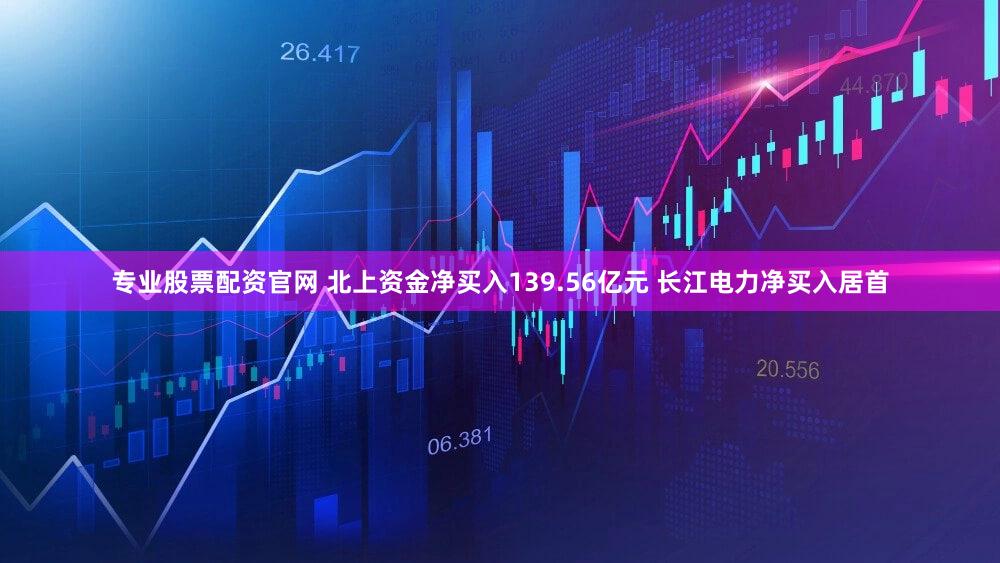 专业股票配资官网 北上资金净买入139.56亿元 长江电力净买入居首