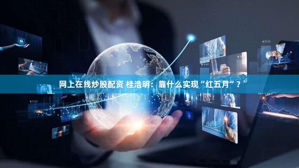 网上在线炒股配资 桂浩明：靠什么实现“红五月”？