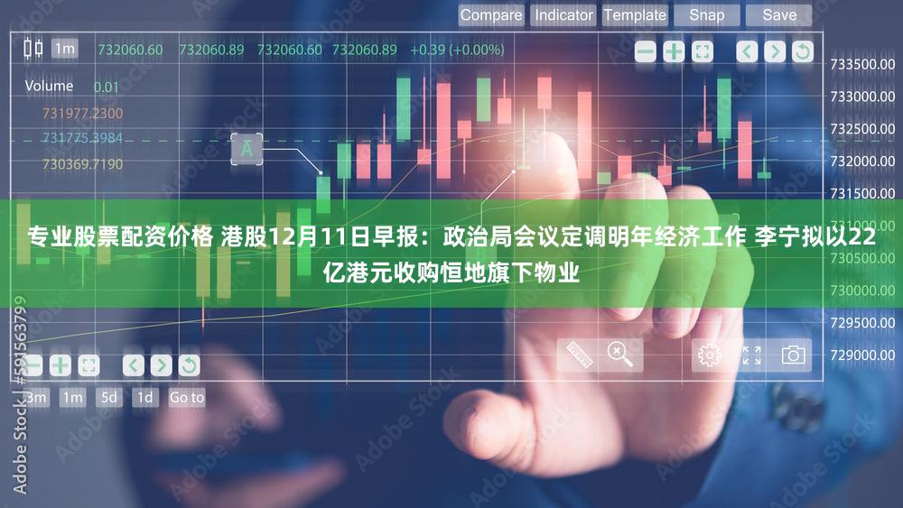 专业股票配资价格 港股12月11日早报：政治局会议定调明年经济工作 李宁拟以22亿港元收购恒地旗下物业