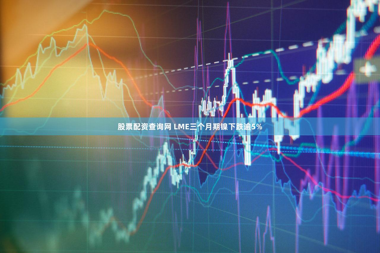 股票配资查询网 LME三个月期镍下跌逾5%