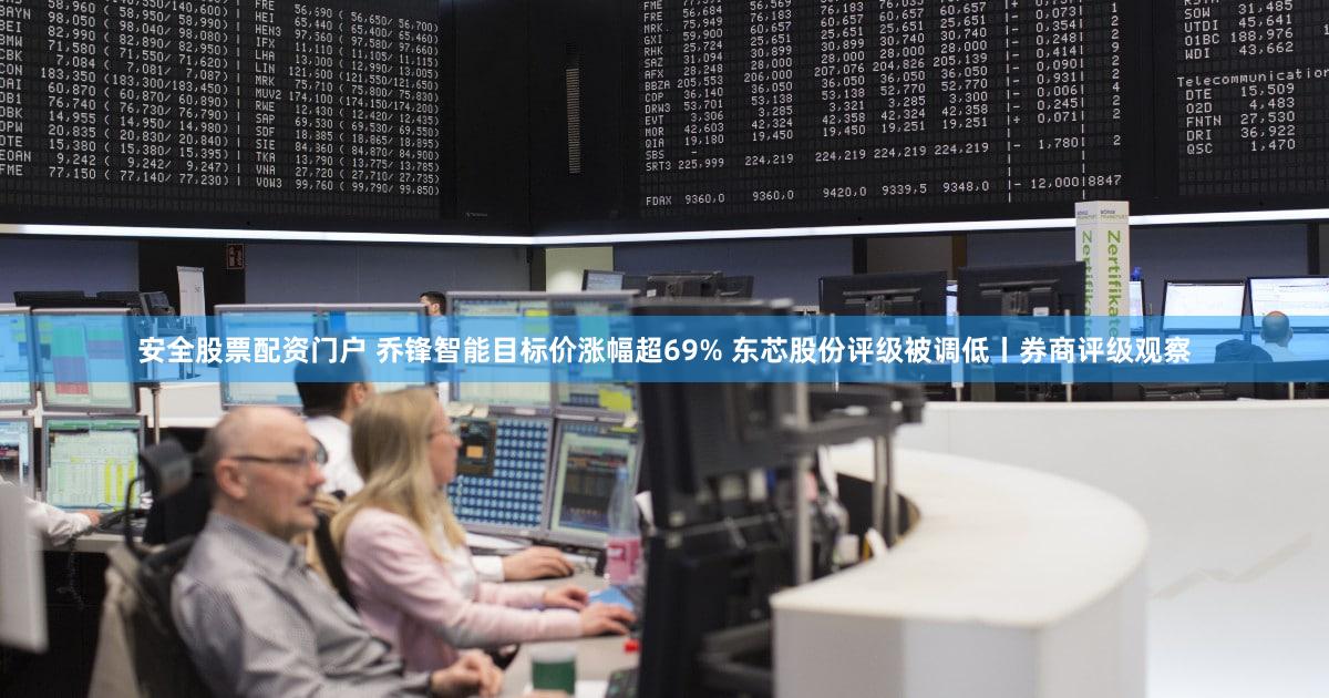 安全股票配资门户 乔锋智能目标价涨幅超69% 东芯股份评级被调低丨券商评级观察