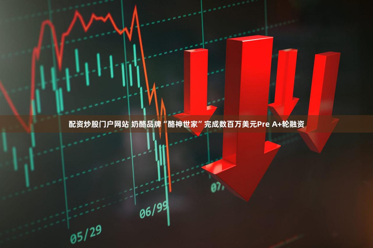 配资炒股门户网站 奶酪品牌“酪神世家”完成数百万美元Pre A+轮融资