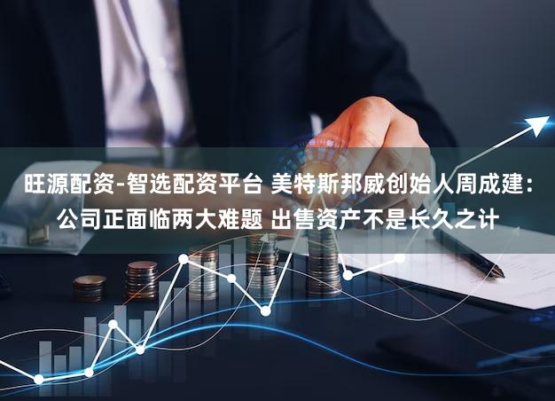 旺源配资-智选配资平台 美特斯邦威创始人周成建：公司正面临两大难题 出售资产不是长久之计