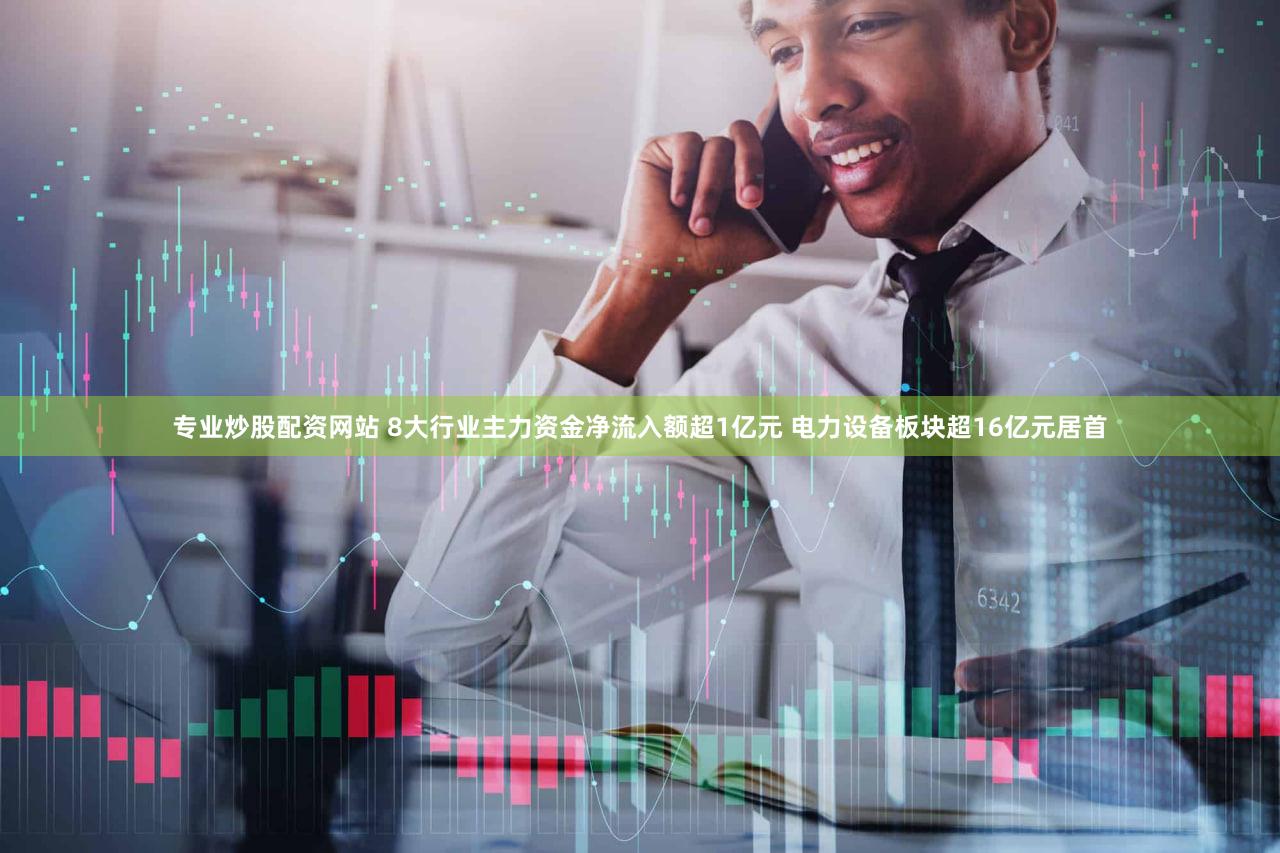 专业炒股配资网站 8大行业主力资金净流入额超1亿元 电力设备板块超16亿元居首
