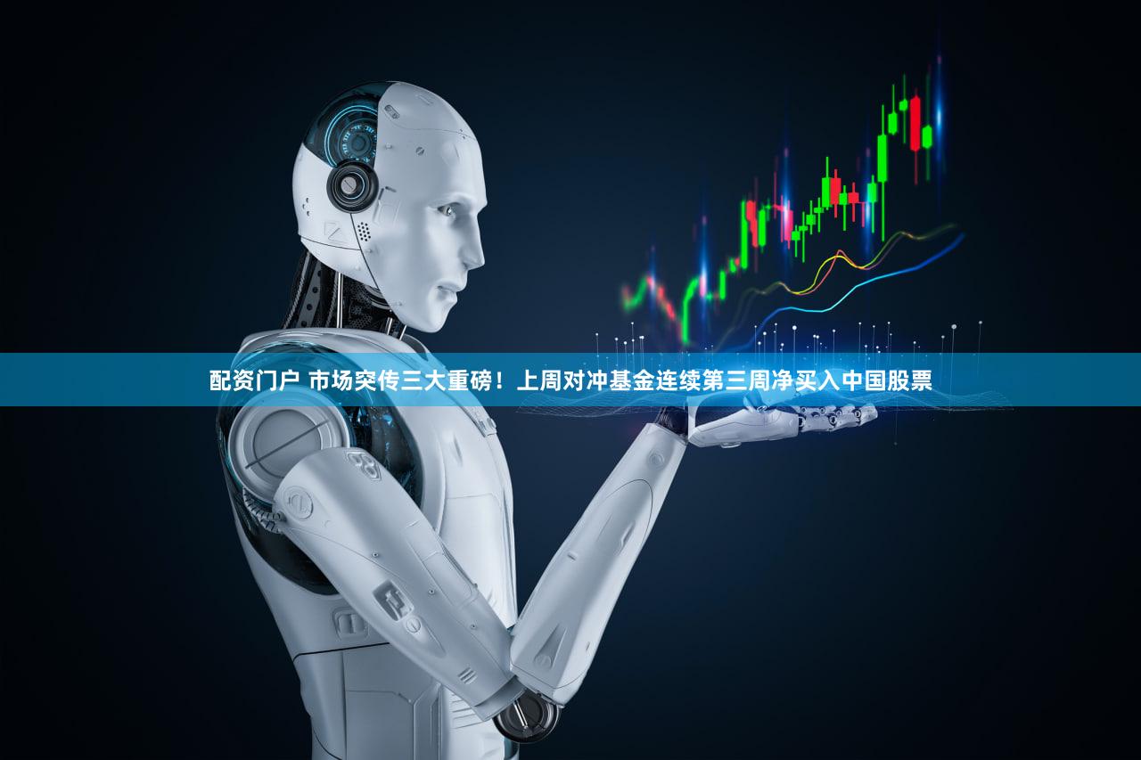 配资门户 市场突传三大重磅！上周对冲基金连续第三周净买入中国股票