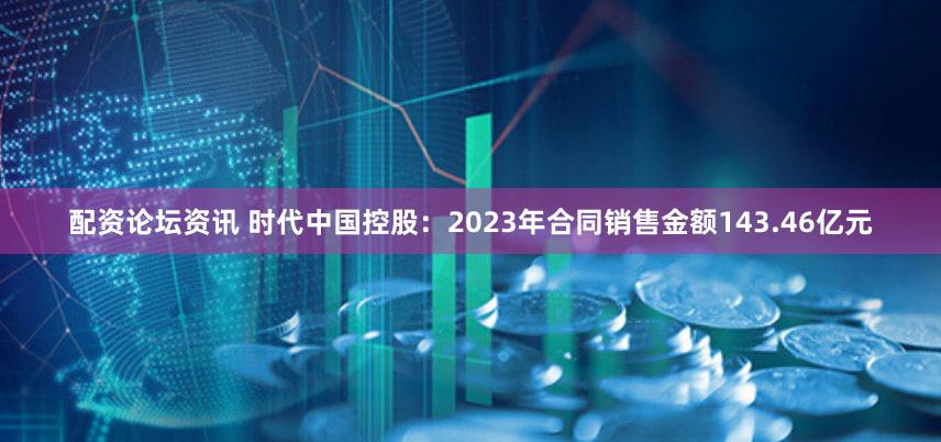 配资论坛资讯 时代中国控股：2023年合同销售金额143.46亿元