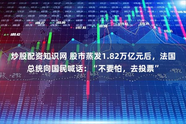炒股配资知识网 股市蒸发1.82万亿元后，法国总统向国民喊话：“不要怕，去投票”