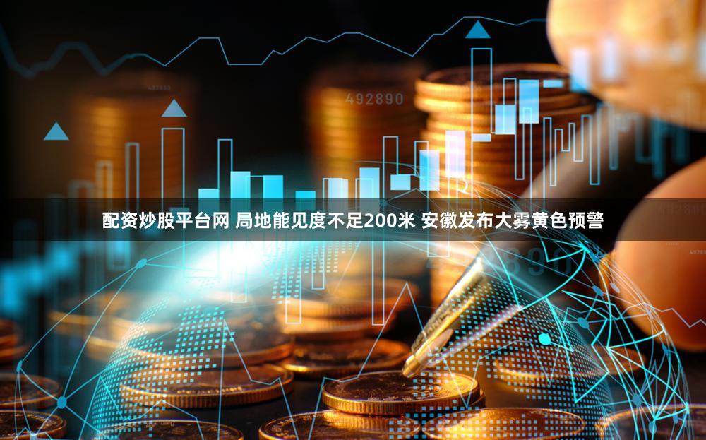 配资炒股平台网 局地能见度不足200米 安徽发布大雾黄色预警