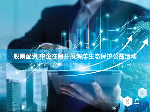 股票配资 中企在阿开展海洋生态保护公益活动