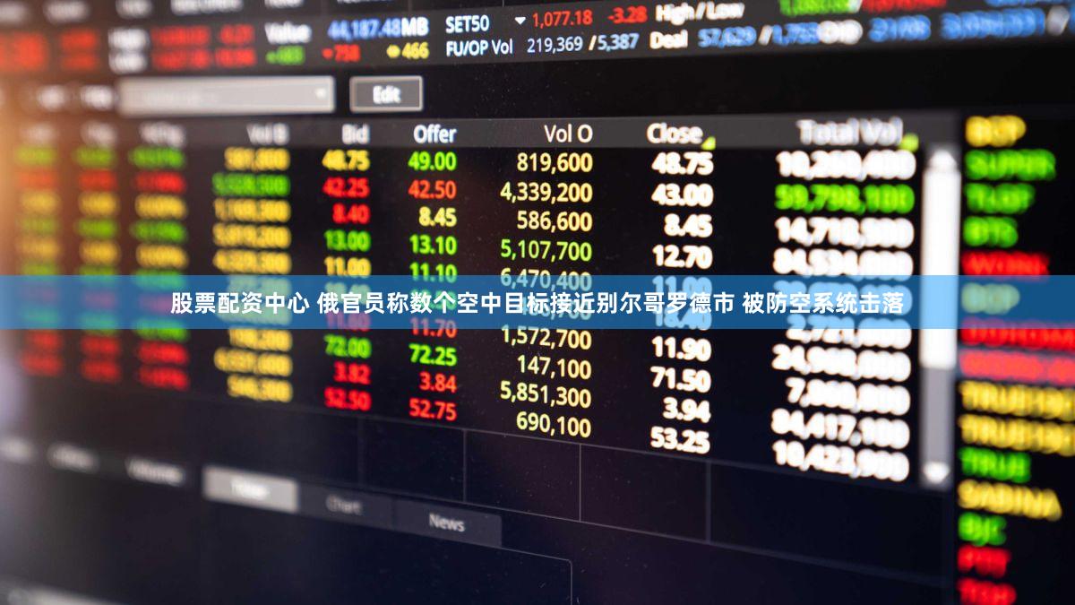 股票配资中心 俄官员称数个空中目标接近别尔哥罗德市 被防空系统击落