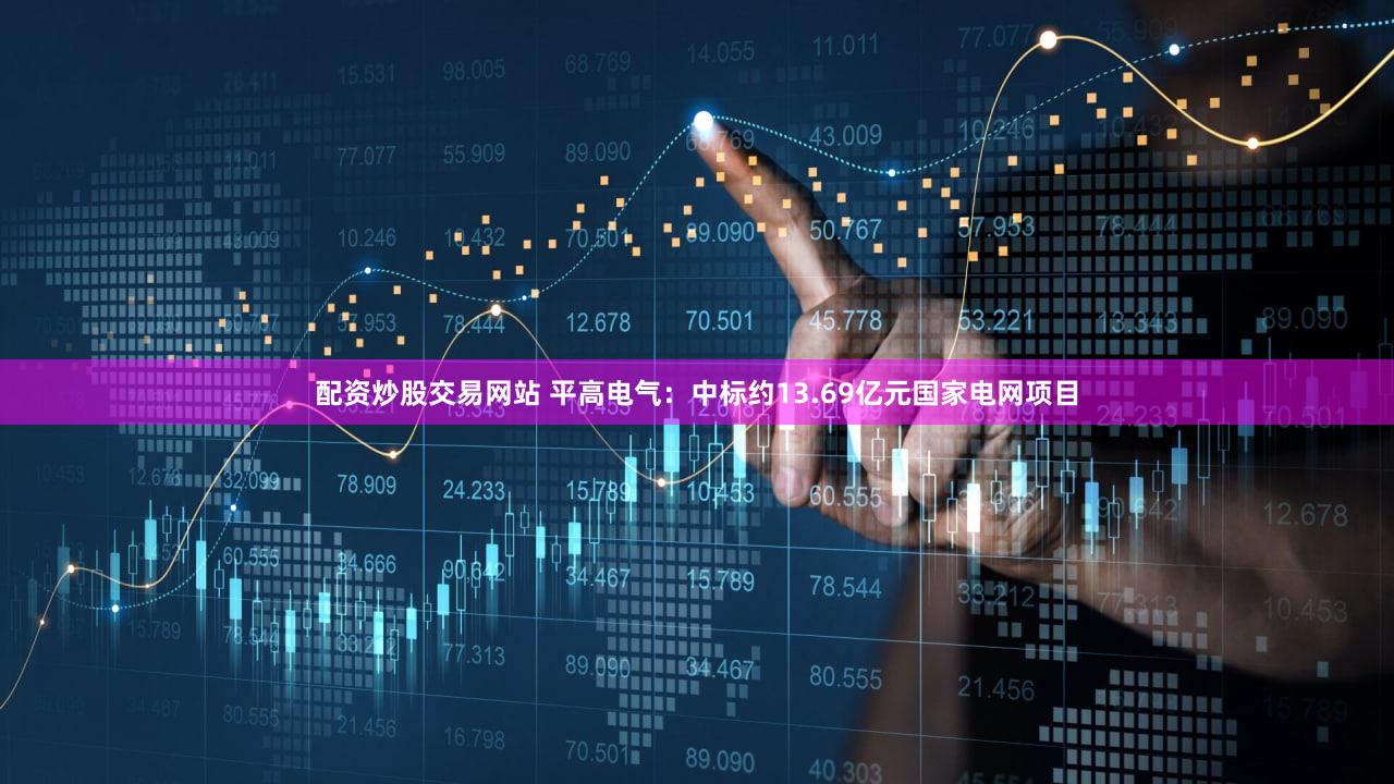 配资炒股交易网站 平高电气：中标约13.69亿元国家电网项目