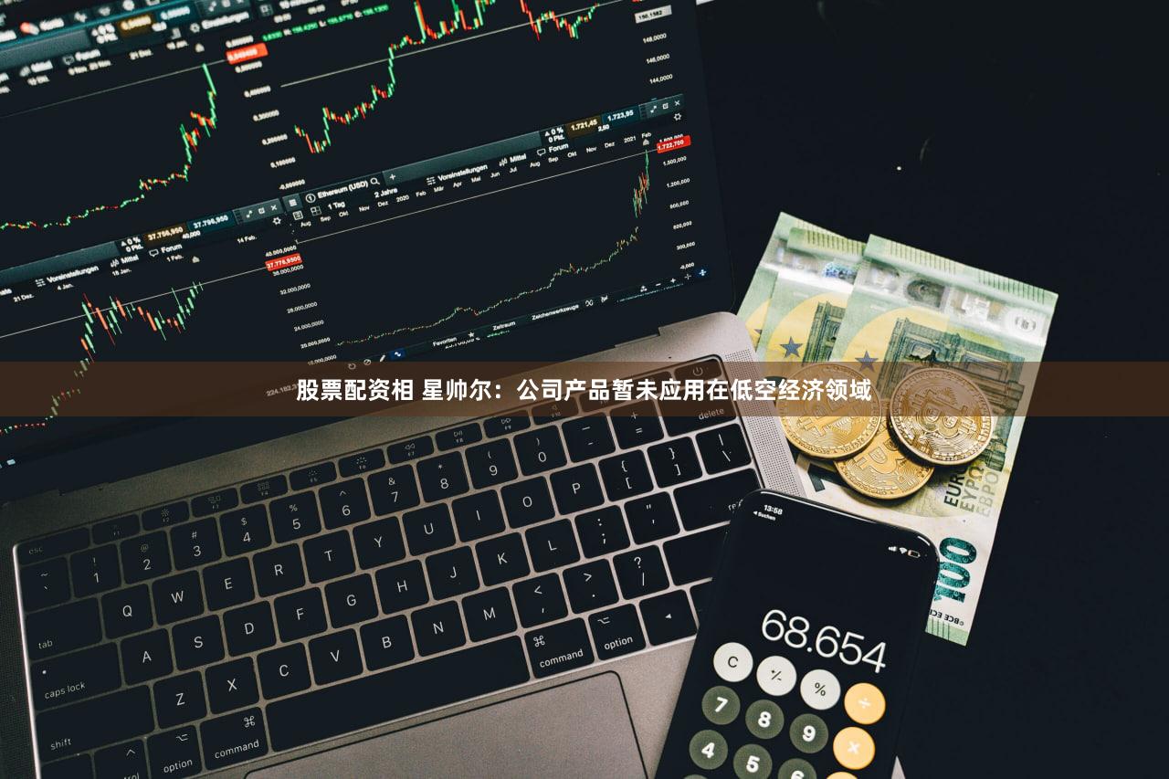 股票配资相 星帅尔：公司产品暂未应用在低空经济领域