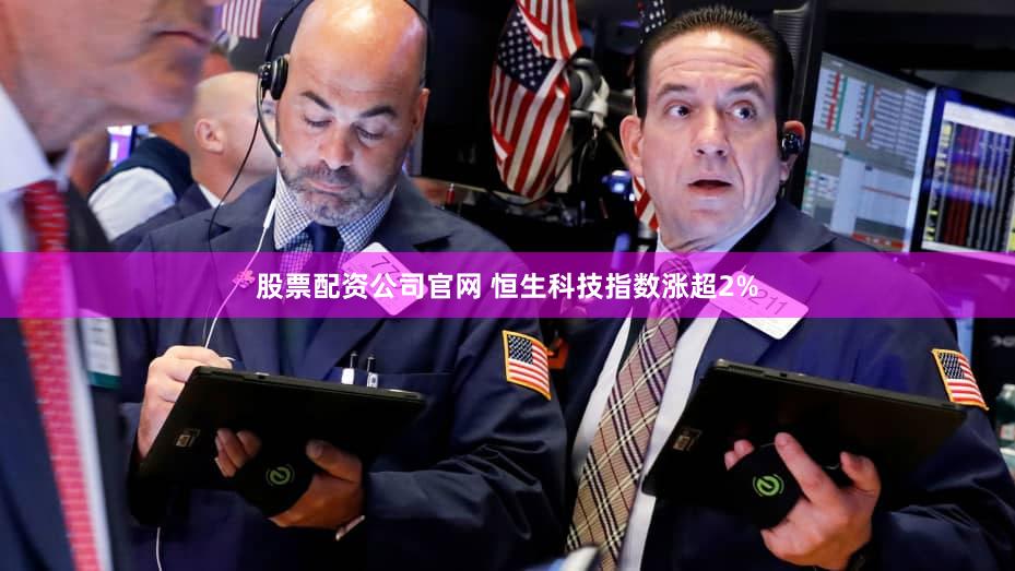 股票配资公司官网 恒生科技指数涨超2%