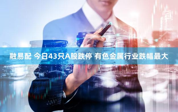 融易配 今日43只A股跌停 有色金属行业跌幅最大