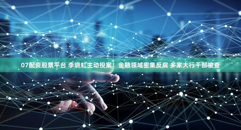 07配资股票平台 李晓虹主动投案！金融领域密集反腐 多家大行干部被查